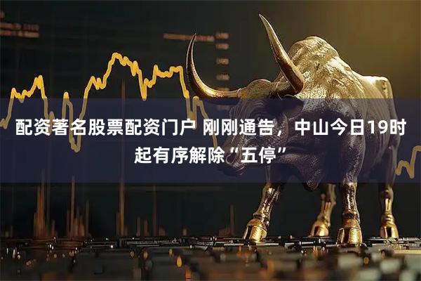 配资著名股票配资门户 刚刚通告，中山今日19时起有序解除“五停”