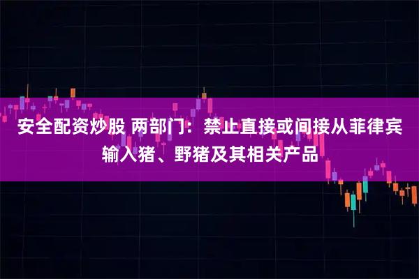 安全配资炒股 两部门：禁止直接或间接从菲律宾输入猪、野猪及其相关产品