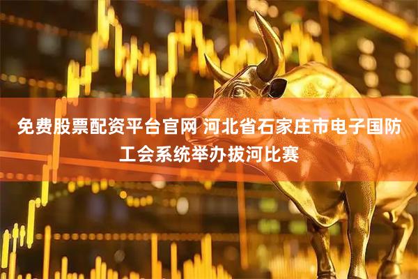 免费股票配资平台官网 河北省石家庄市电子国防工会系统举办拔河比赛