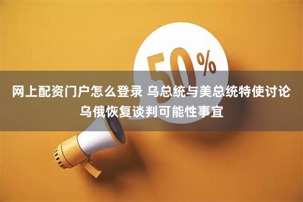 网上配资门户怎么登录 乌总统与美总统特使讨论乌俄恢复谈判可能性事宜