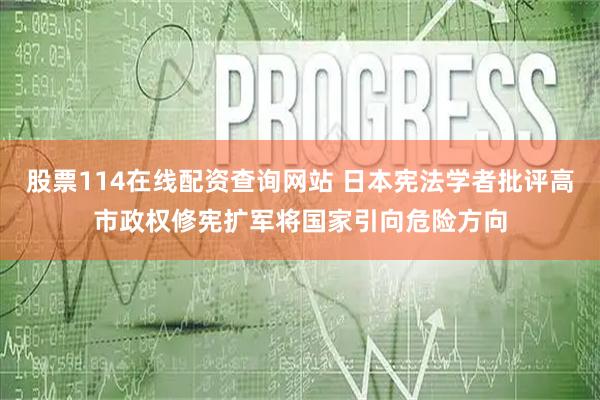 股票114在线配资查询网站 日本宪法学者批评高市政权修宪扩军将国家引向危险方向