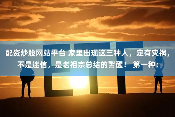 配资炒股网站平台 家里出现这三种人，定有灾祸，不是迷信，是老祖宗总结的警醒！ 第一种：