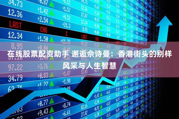 在线股票配资助手 邂逅佘诗曼：香港街头的别样风采与人生智慧