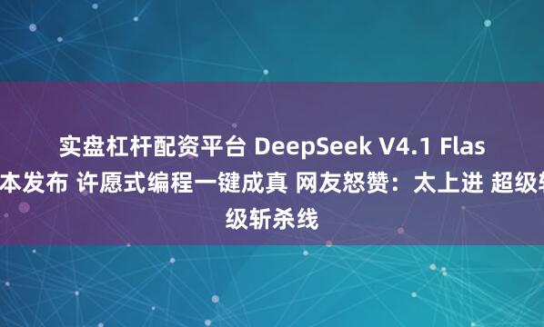 实盘杠杆配资平台 DeepSeek V4.1 Flash新版本发布 许愿式编程一键成真 网友怒赞：太上进 超级斩杀线