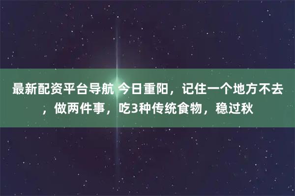 最新配资平台导航 今日重阳，记住一个地方不去，做两件事，吃3种传统食物，稳过秋